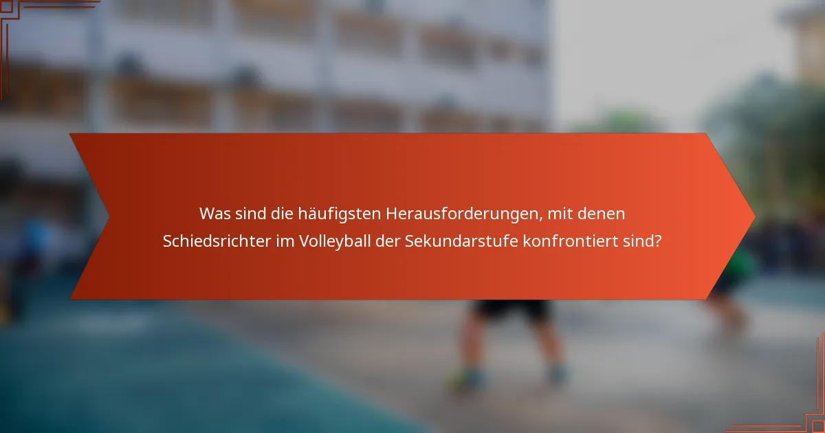 Was sind die häufigsten Herausforderungen, mit denen Schiedsrichter im Volleyball der Sekundarstufe konfrontiert sind?