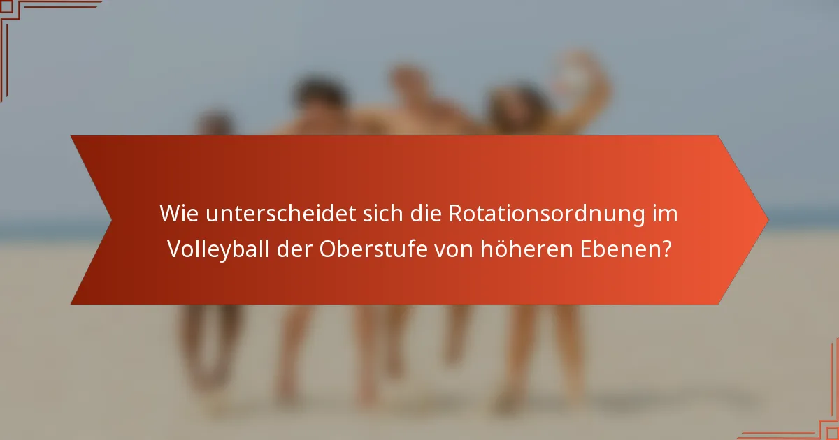 Wie unterscheidet sich die Rotationsordnung im Volleyball der Oberstufe von höheren Ebenen?